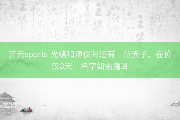 开云sports 光绪和溥仪间还有一位天子，在位仅3天，名字如雷灌耳