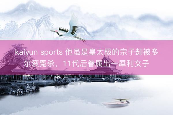 kaiyun sports 他虽是皇太极的宗子却被多尔衮冤杀，11代后眷属出一犀利女子