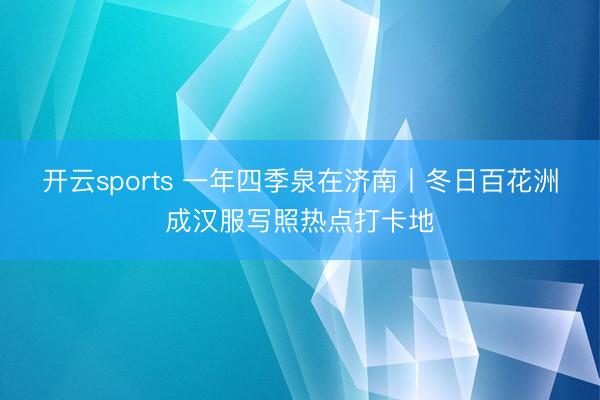 开云sports 一年四季泉在济南丨冬日百花洲成汉服写照热点打卡地