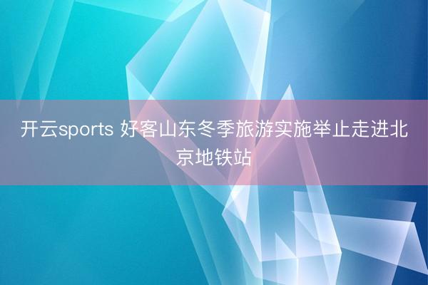开云sports 好客山东冬季旅游实施举止走进北京地铁站