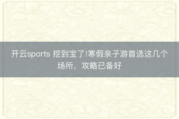 开云sports 挖到宝了!寒假亲子游首选这几个场所，攻略已备好