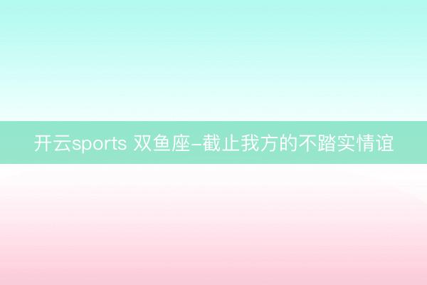 开云sports 双鱼座-截止我方的不踏实情谊