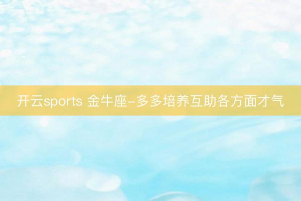 开云sports 金牛座-多多培养互助各方面才气
