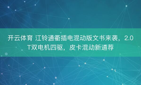 开云体育 江铃通衢插电混动版文书来袭，2.0T双电机四驱，皮卡混动新遴荐