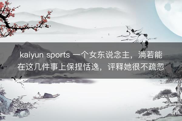 kaiyun sports 一个女东说念主，淌若能在这几件事上保捏恬逸，评释她很不疏忽
