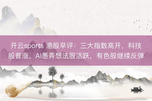 开云sports 港股早评：三大指数高开，科技股普涨，AI愚弄想法股活跃，有色股继续反弹