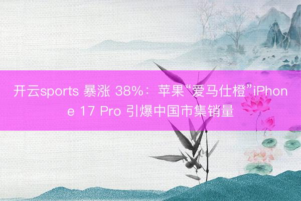 开云sports 暴涨 38%：苹果“爱马仕橙”iPhone 17 Pro 引爆中国市集销量