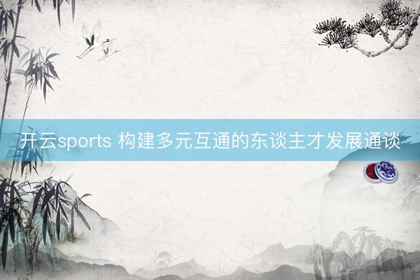 开云sports 构建多元互通的东谈主才发展通谈