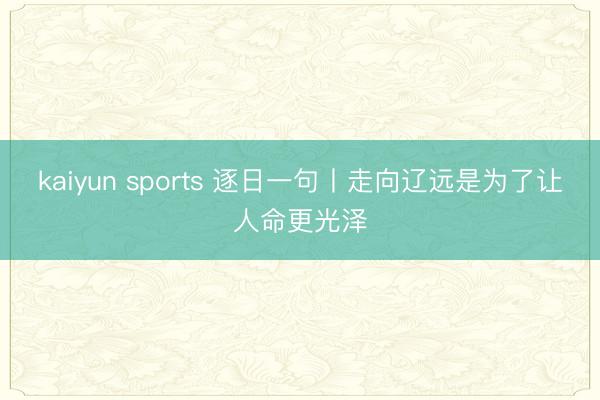 kaiyun sports 逐日一句丨走向辽远是为了让人命更光泽