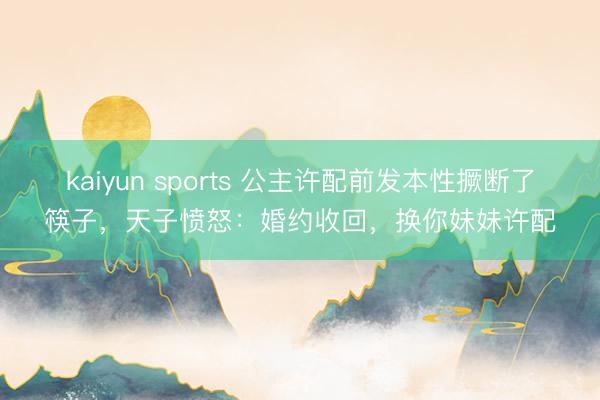 kaiyun sports 公主许配前发本性撅断了筷子，天子愤怒：婚约收回，换你妹妹许配