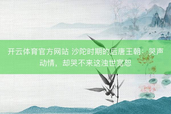 开云体育官方网站 沙陀时期的后唐王朝：哭声动情，却哭不来这浊世宽恕