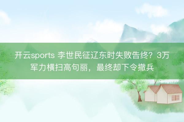 开云sports 李世民征辽东时失败告终？3万军力横扫高句丽，最终却下令撤兵