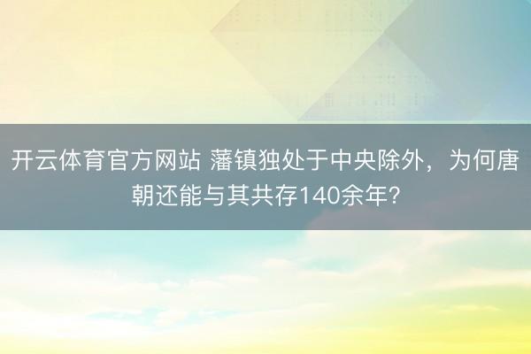开云体育官方网站 藩镇独处于中央除外，为何唐朝还能与其共存140余年？