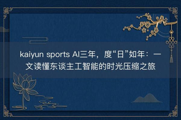 kaiyun sports AI三年，度“日”如年：一文读懂东谈主工智能的时光压缩之旅