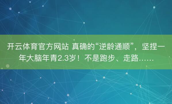 开云体育官方网站 真确的“逆龄通顺”，坚捏一年大脑年青2.3岁！不是跑步、走路……