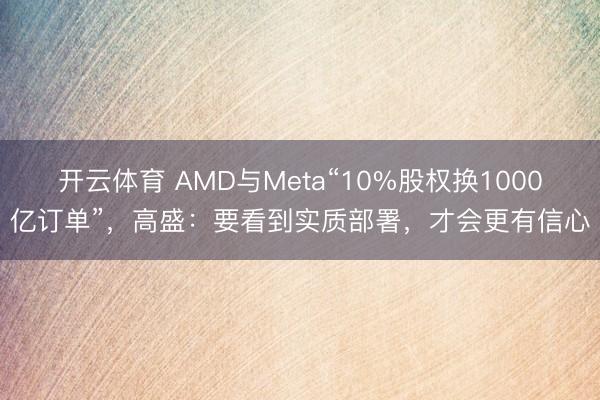 开云体育 AMD与Meta“10%股权换1000亿订单”，高盛：要看到实质部署，才会更有信心