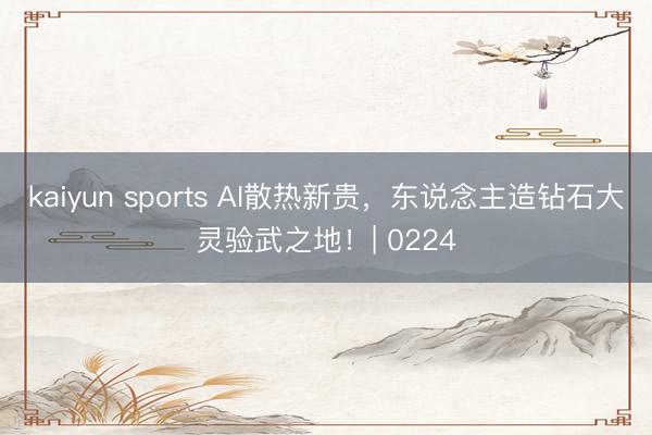 kaiyun sports AI散热新贵，东说念主造钻石大灵验武之地！| 0224