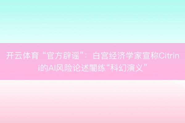 开云体育 “官方辟谣”：白宫经济学家宣称Citrini的AI风险论述闇练“科幻演义”