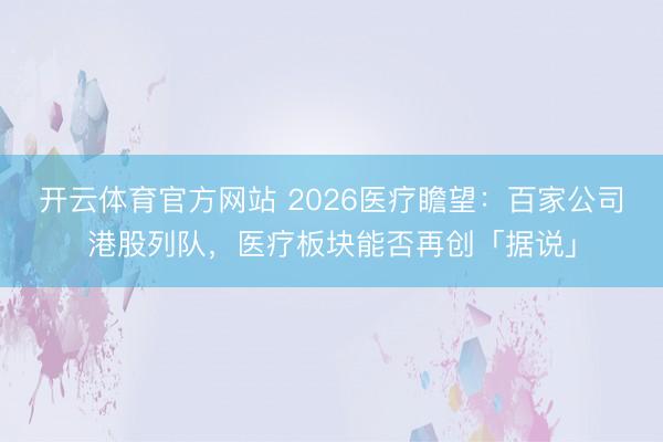 开云体育官方网站 2026医疗瞻望：百家公司港股列队，医疗板块能否再创「据说」