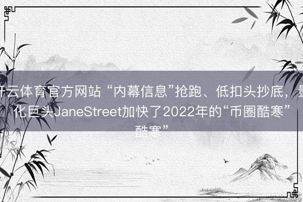开云体育官方网站 “内幕信息”抢跑、低扣头抄底，量化巨头JaneStreet加快了2022年的“币圈酷寒”