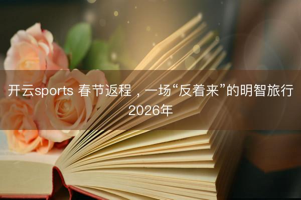 开云sports 春节返程 , 一场“反着来”的明智旅行2026年