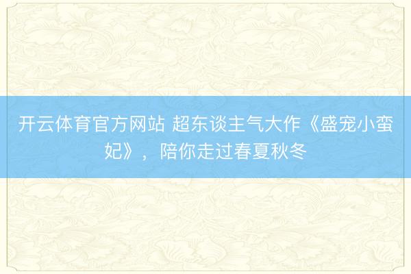 开云体育官方网站 超东谈主气大作《盛宠小蛮妃》，陪你走过春夏秋冬