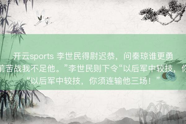 开云sports 李世民得尉迟恭,问秦琼谁更勇猛。秦琼答“若阵前苦战我不足他。”李世民则下令“以后军中较技,你须连输他三场!”