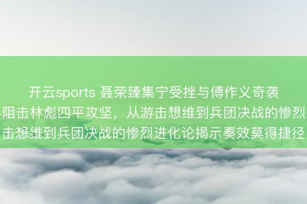开云sports 聂荣臻集宁受挫与傅作义奇袭卓资山，陈明仁撒豆成兵阻击林彪四平攻坚，从游击想维到兵团决战的惨烈进化论揭示奏效莫得捷径