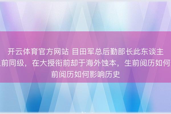开云体育官方网站 目田军总后勤部长此东谈主因与徐上前同级,在大授衔前却于海外蚀本,生前阅历如何影响历史