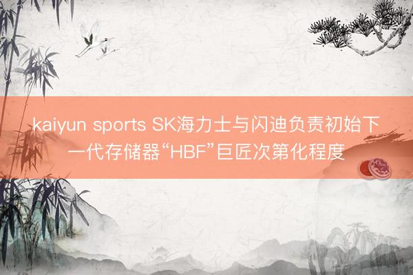 kaiyun sports SK海力士与闪迪负责初始下一代存储器“HBF”巨匠次第化程度