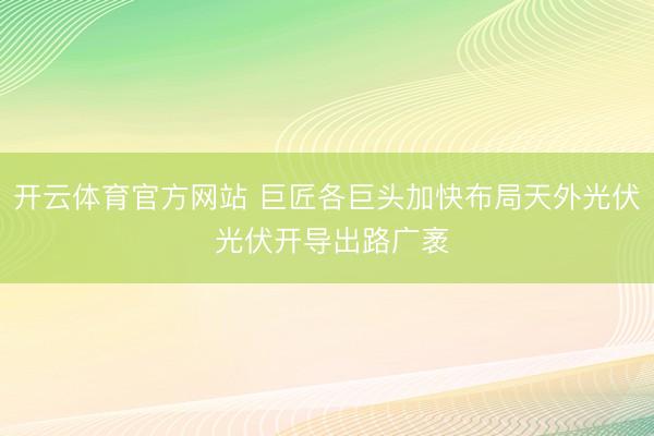 开云体育官方网站 巨匠各巨头加快布局天外光伏 光伏开导出路广袤
