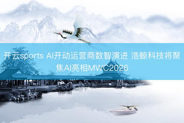 开云sports AI开动运营商数智演进 浩鲸科技将聚焦AI亮相MWC2026