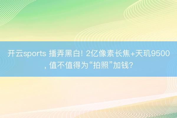 开云sports 播弄黑白! 2亿像素长焦+天玑9500， 值不值得为“拍照”加钱?