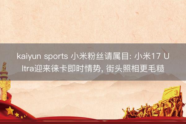 kaiyun sports 小米粉丝请属目: 小米17 Ultra迎来徕卡即时情势, 街头照相更毛糙
