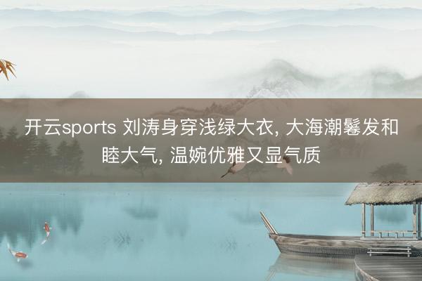 开云sports 刘涛身穿浅绿大衣， 大海潮鬈发和睦大气，<a href=