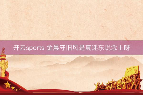 开云sports 金晨守旧风是真迷东说念主呀