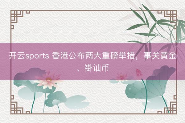 开云sports 香港公布两大重磅举措，事关黄金、褂讪币