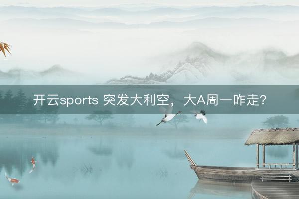 开云sports 突发大利空，大A周一咋走？
