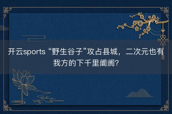 开云sports “野生谷子”攻占县城，二次元也有我方的下千里阛阓？
