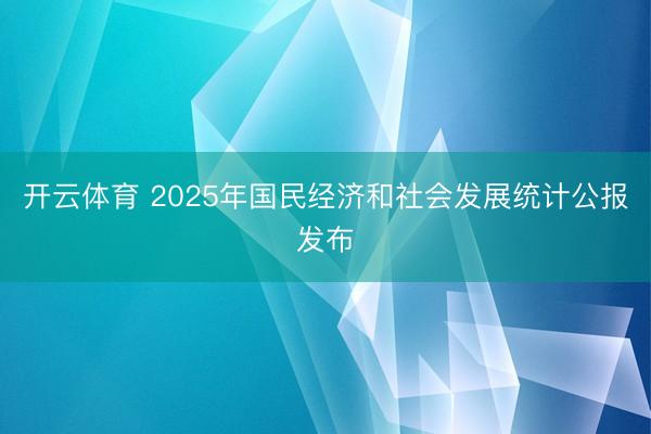开云体育 2025年国民经济和社会发展统计公报发布