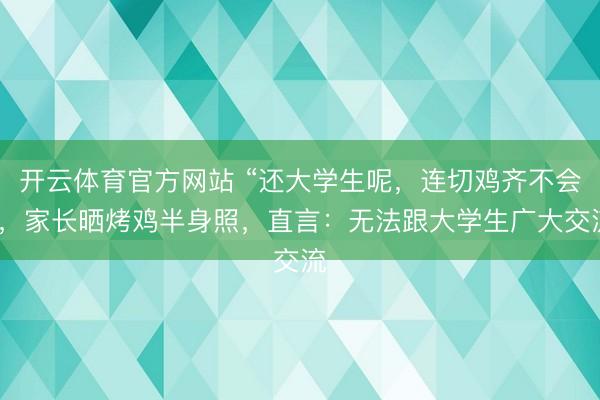 开云体育官方网站 “还大学生呢,连切鸡齐不会”,家长晒烤鸡半身照,直言:无法跟大学生广大交流