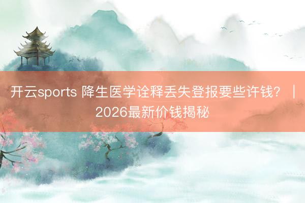 开云sports 降生医学诠释丢失登报要些许钱？｜2026最新价钱揭秘