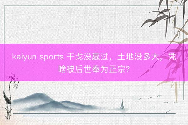 kaiyun sports 干戈没赢过，土地没多大，凭啥被后世奉为正宗？