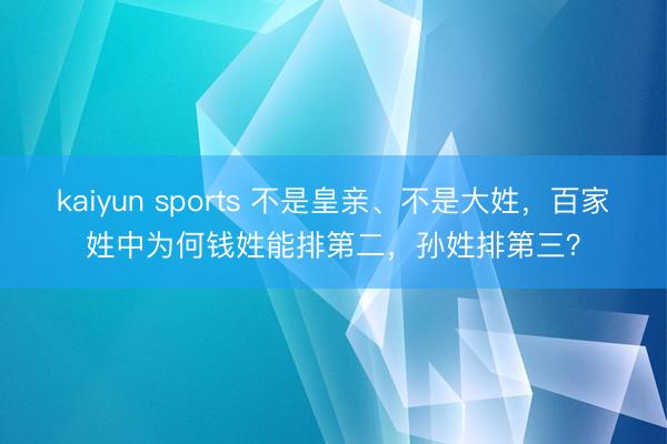 kaiyun sports 不是皇亲、不是大姓，百家姓中为何钱姓能排第二，孙姓排第三？