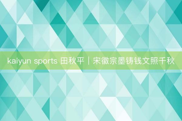 kaiyun sports 田秋平︱宋徽宗墨铸钱文照千秋