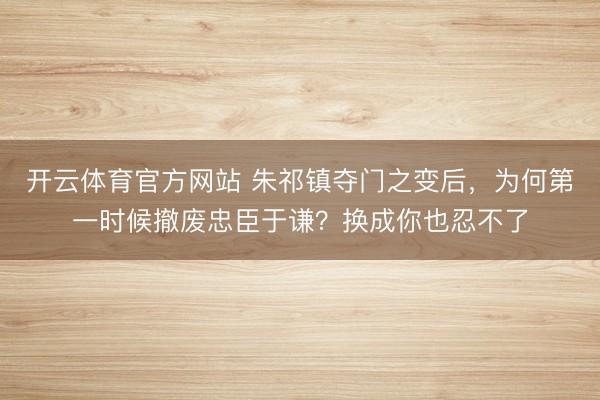 开云体育官方网站 朱祁镇夺门之变后,为何第一时候撤废忠臣于谦?换成你也忍不了