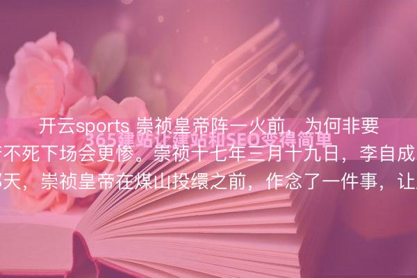 开云sports 崇祯皇帝阵一火前，为何非要杀尽妻女？只因他们如若不死下场会更惨。崇祯十七年三月十九日，李自成的大顺军攻破北京城的那天，崇祯皇帝在煤山投缳之前，作念了一件事，让后世商酌了几百年。他先是逼着皇后周氏上吊，又亲手挥剑砍向十五岁的长平公主，断了她左臂，还刺死了年仅六岁的昭仁公主。这一幕，放在今天看...