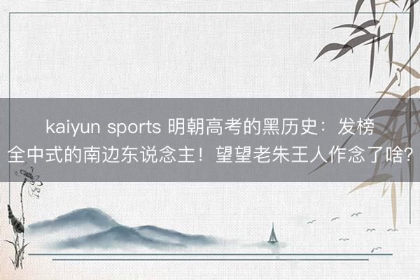 kaiyun sports 明朝高考的黑历史:发榜全中式的南边东说念主!望望老朱王人作念了啥?