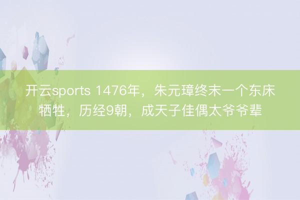 开云sports 1476年,朱元璋终末一个东床牺牲,历经9朝,成天子佳偶太爷爷辈