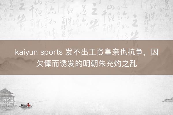 kaiyun sports 发不出工资皇亲也抗争,因欠俸而诱发的明朝朱充灼之乱